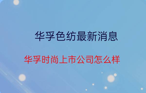 华孚色纺最新消息 华孚时尚上市公司怎么样？